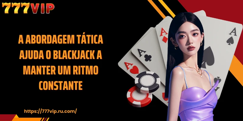 A abordagem tática ajuda o Blackjack a manter um ritmo constante