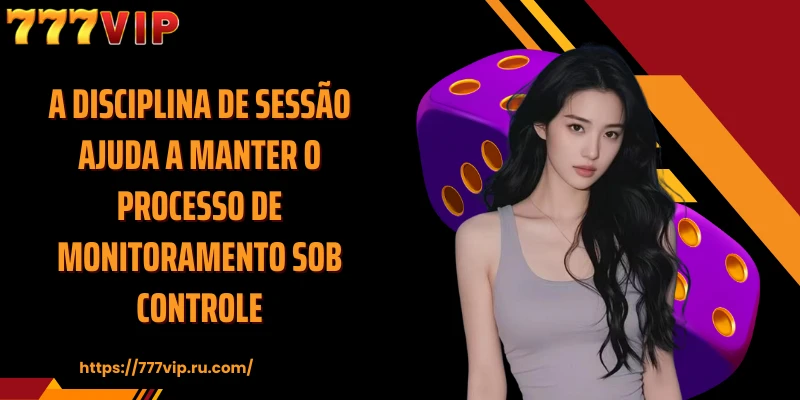 A disciplina de sessão ajuda a manter o processo de monitoramento sob controle