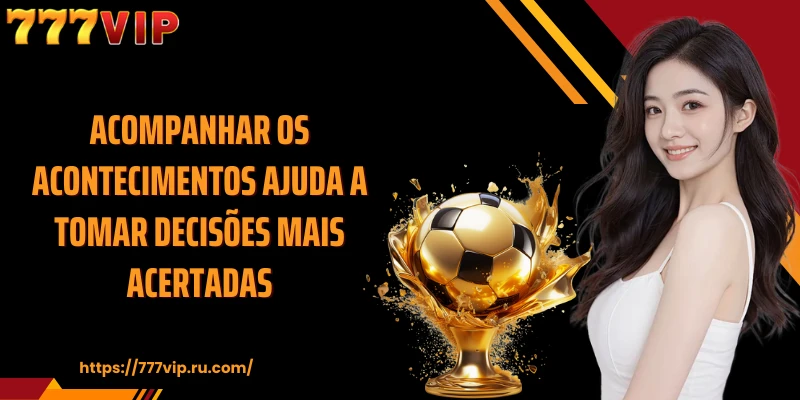 Acompanhar os acontecimentos ajuda a tomar decisões mais acertadas