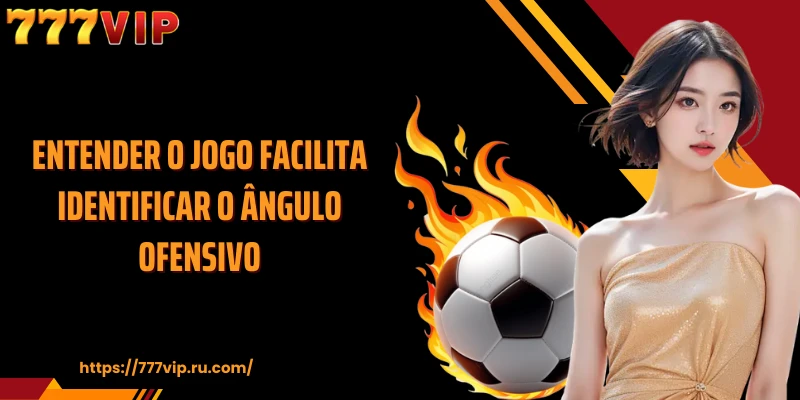 Entender o jogo facilita identificar o ângulo ofensivo