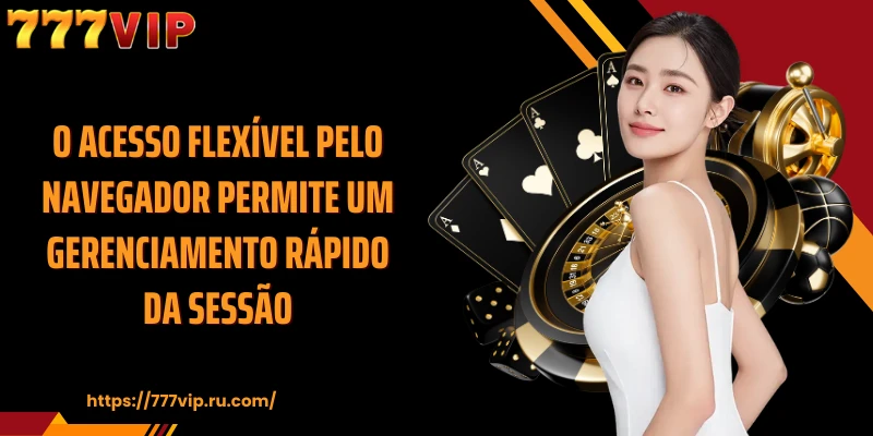 O acesso flexível pelo navegador permite um gerenciamento rápido da sessão