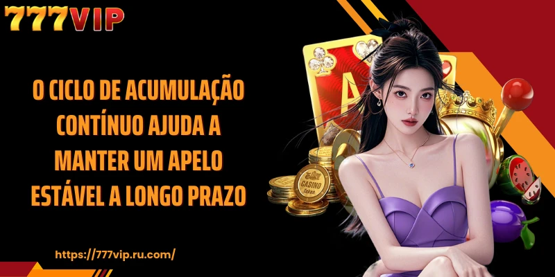 O ciclo de acumulação contínuo ajuda a manter um apelo estável a longo prazo