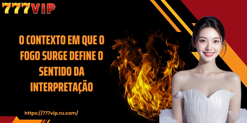 O contexto em que o fogo surge define o sentido da interpretação