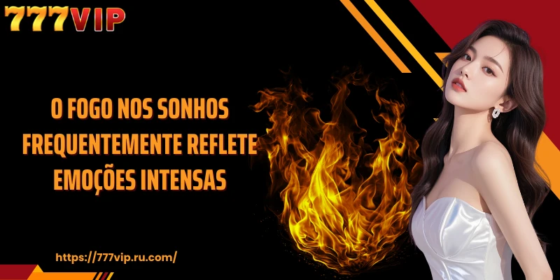 O fogo nos sonhos frequentemente reflete emoções intensas