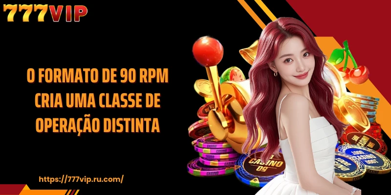 O formato de 90 rpm cria uma classe de operação distinta