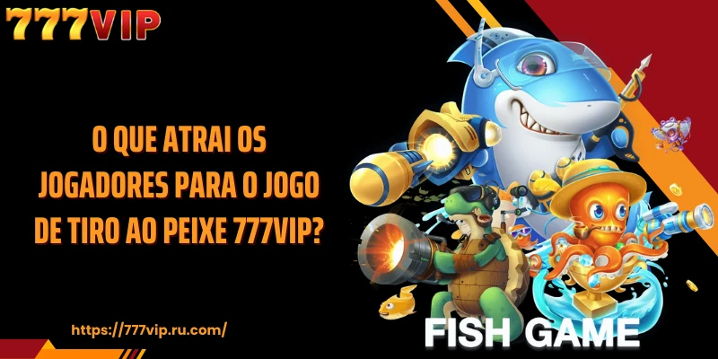 O que atrai os jogadores para o jogo de tiro ao peixe 777VIP?