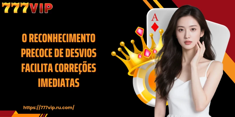 O reconhecimento precoce de desvios facilita correções imediatas